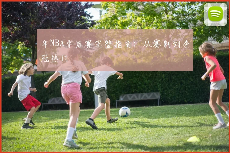 年NBA季后赛完整指南：从赛制到夺冠热门